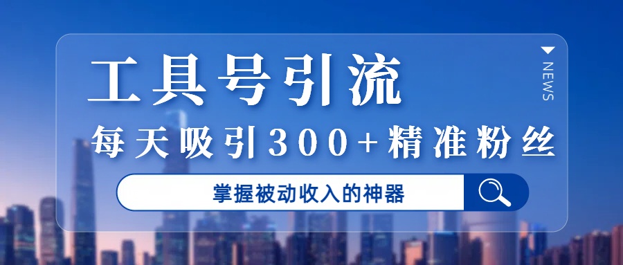 工具号引流，掌握被动收入的神器，每天吸引300+精准粉丝-项目网