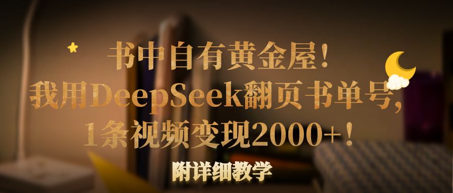 书中自有黄金屋！我用DeepSeek翻页书单号，1条视频变现2000+！附详细教学-项目网