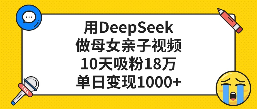 利用DeepSeek生成母女亲子视频，10天吸粉18万，单日变现1000+-项目网