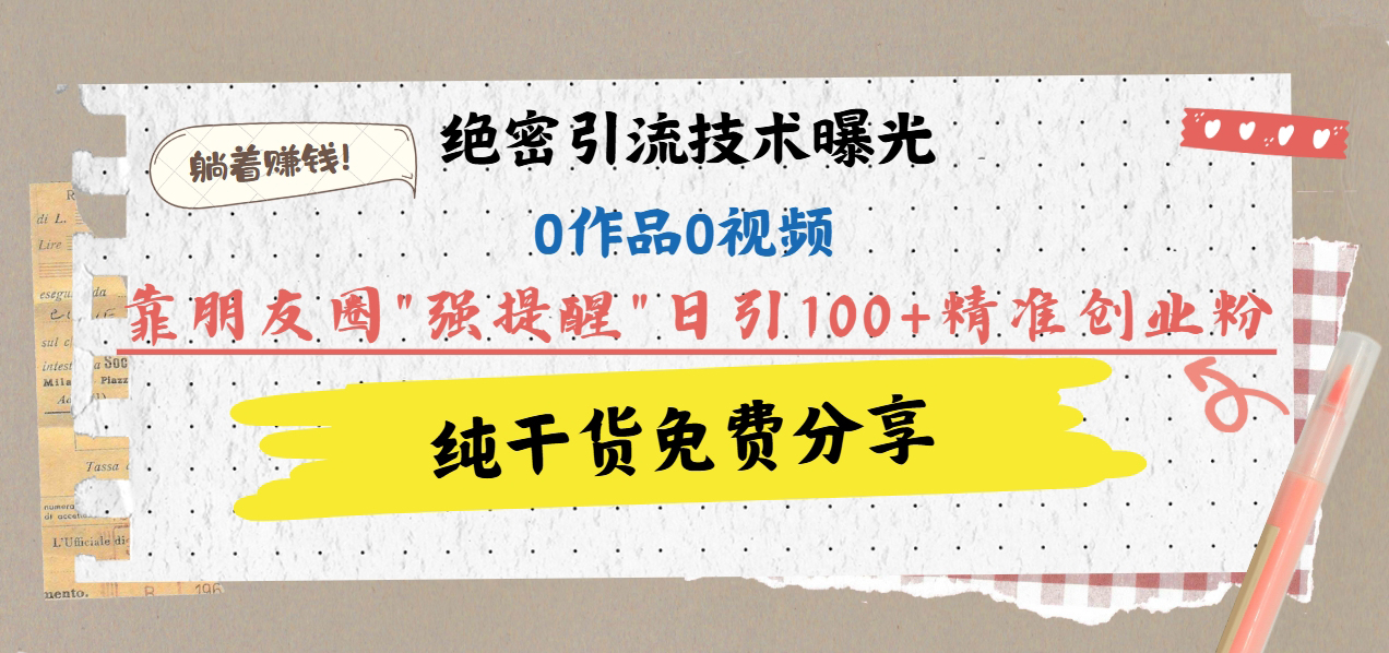 绝密引流技术曝光：0作品0视频，靠朋友圈”强提醒”日引100+精准创业粉，躺着赚钱！-项目网
