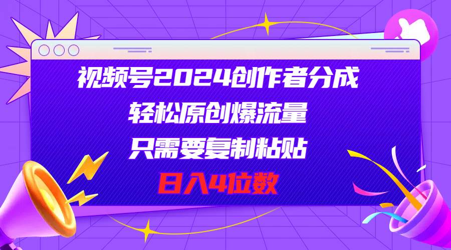 视频号2024创作者分成，轻松原创爆流量，只需要复制粘贴，日入4位数-项目网