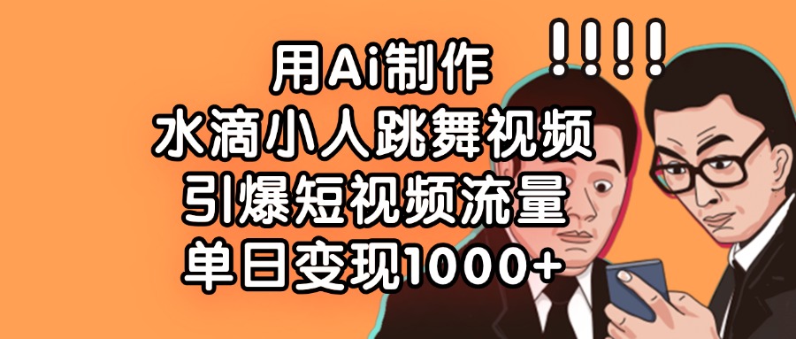 用Ai制作水滴小人跳舞视频,单日变现1000+,引爆短视频流量-项目网