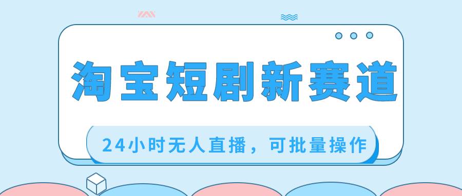 淘宝短剧新赛道，24小时无人直播，可批量操作-项目网
