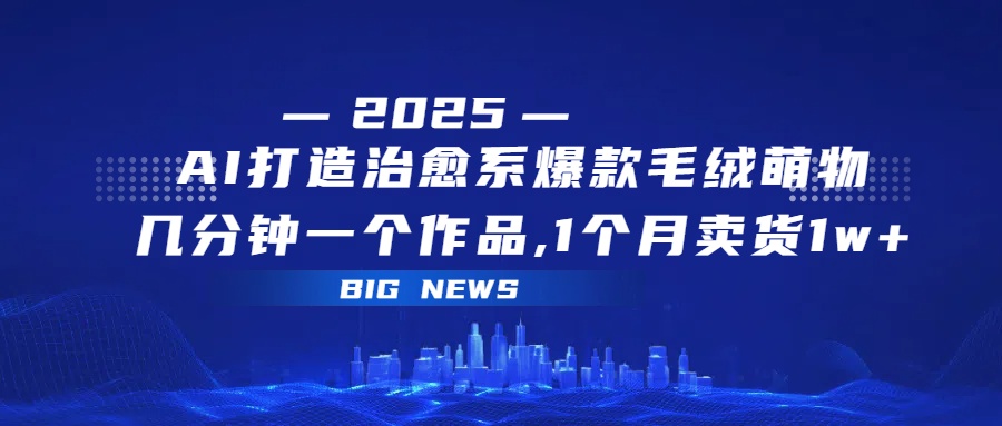 AI打造治愈系爆款毛绒萌物,几分钟一个作品,1 个月卖货 1w+-项目网