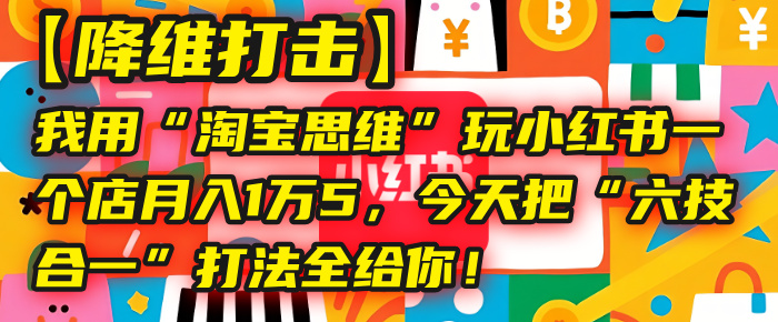 【降维打击】我用“淘宝思维”玩小红书,一个店月入1万5,今天把“六技合一”打法全给你!-项目网