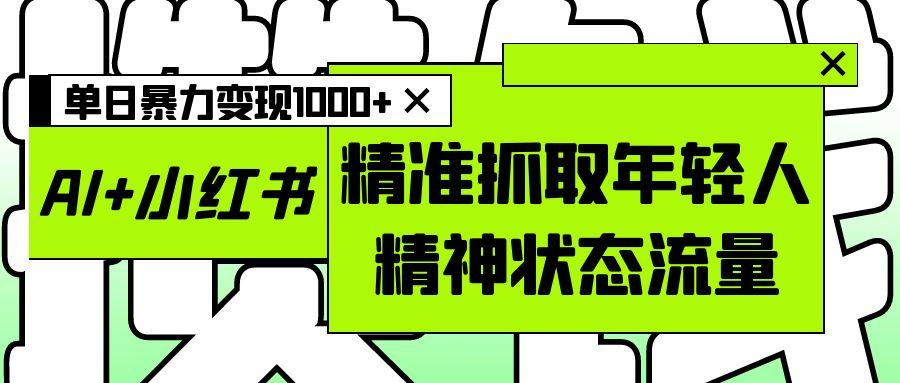 AI+小红书图文，精准抓取年轻人精神状态流量，单日暴力变现1000+-项目网