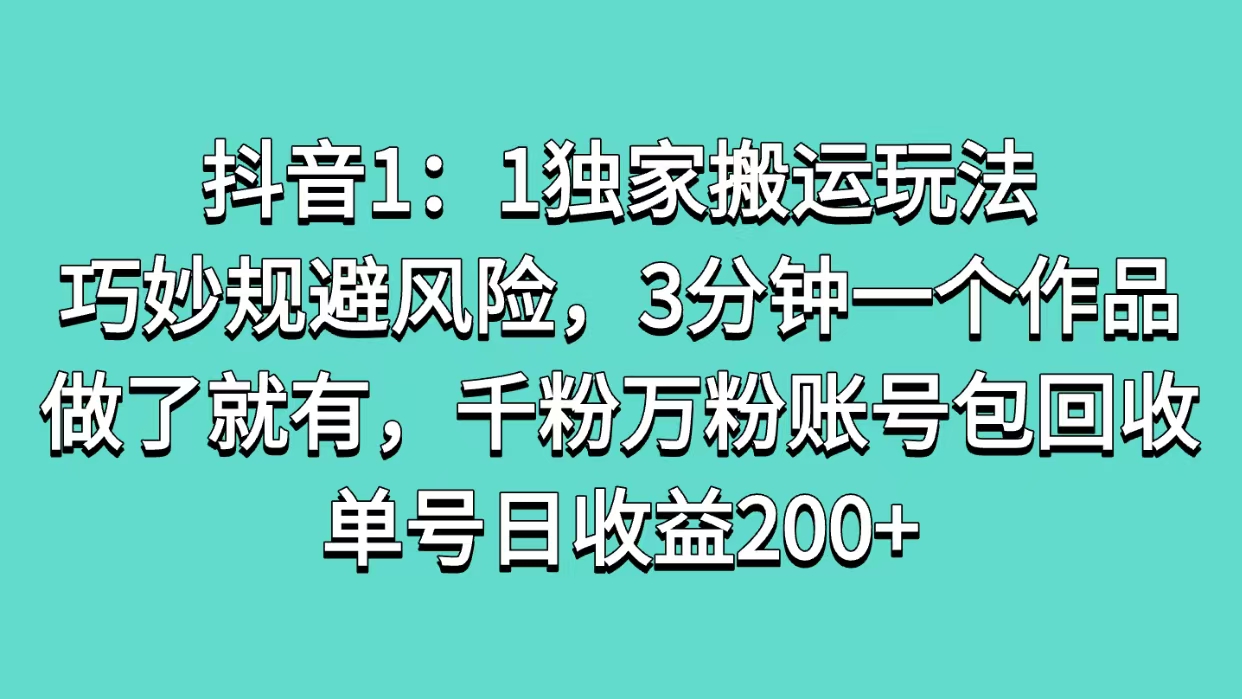 抖音1：1独家搬运玩法，巧妙规避风险，3分钟一个作品，做了就有，千粉万粉账号包回收，单号日收益200+-项目网