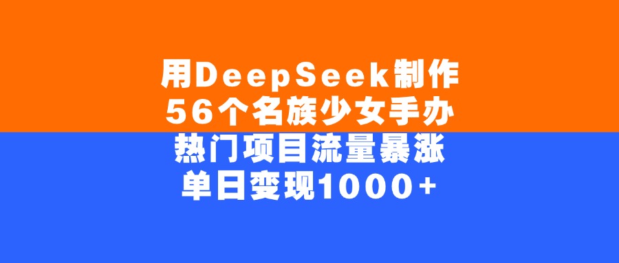 用DeepSeek制作56个名族少女手办,单日变现1000+,热门项目流量暴涨-项目网