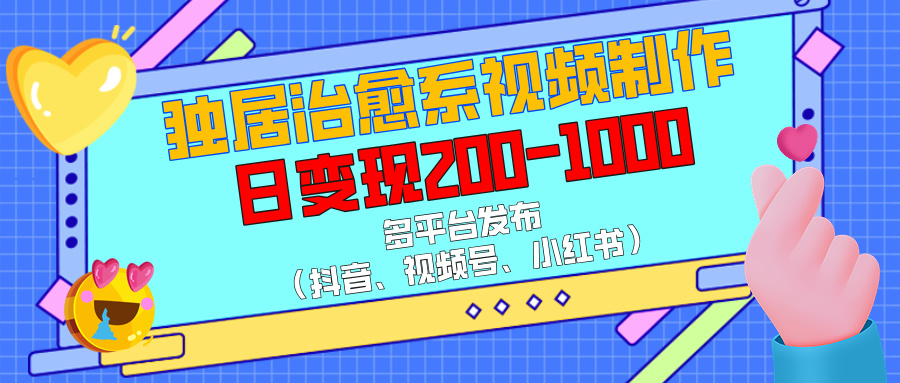独居治愈系视频制作，多平台发布（抖音、视频号、小红书），日变现200-1000-项目网