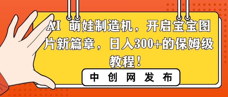 AI 萌娃制造机，开启宝宝图片新篇章，日入300+的保姆级教程！-项目网