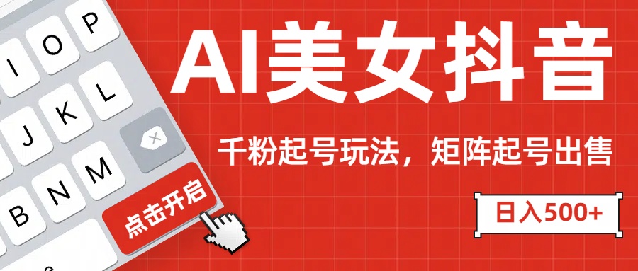 AI美女抖音千粉起号玩法，日入500+多种变现方式，可批量矩阵起号出售！-项目网