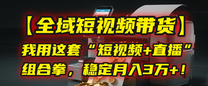 【全域短视频带货】我用这套“短视频+直播”组合拳，稳定月入3万+！-项目网