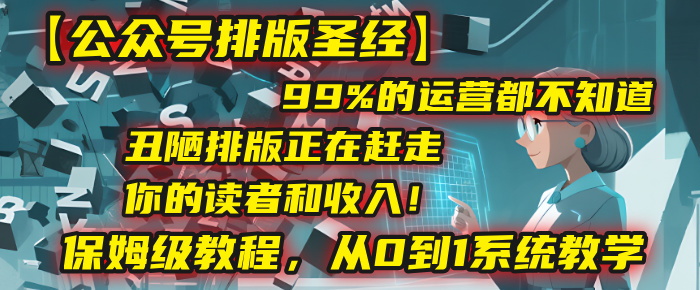 【公众号排版圣经】99%的运营都不知道,丑陋排版正在赶走你的读者和收入!保姆级教程,从0到1系统教学-项目网