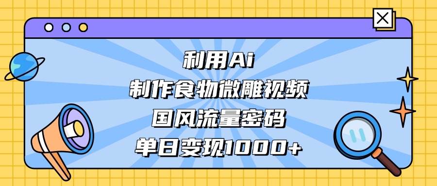 利用Ai制作，食物微雕视频，国风流量密码，单日变现1000+-项目网