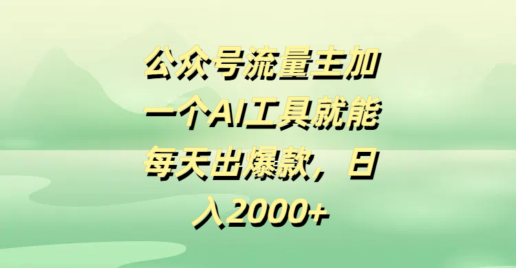 公众号流量主，加一个AI工具就能每天出爆款，日入2000+-项目网