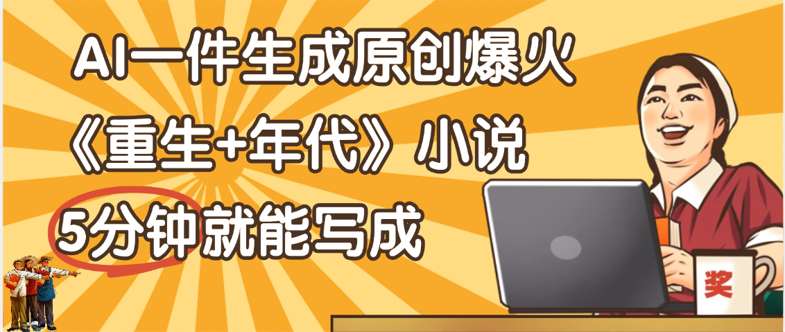 天呐!现在爆火的《重生+年代》类型的小说,现在用这个AI软件就可以一键生成原创小说了-项目网