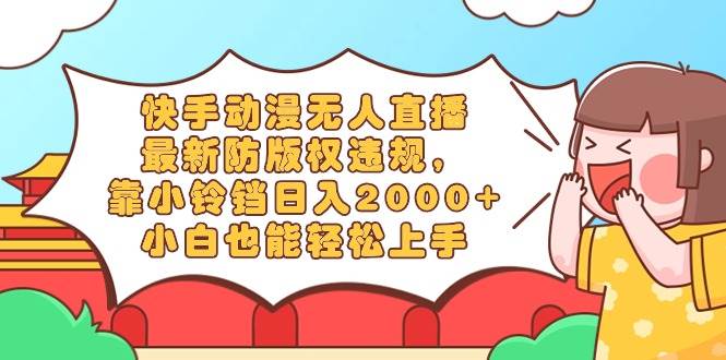 快手动漫无人直播，最新防版权违规，靠小铃铛日入2000+，小白也能轻松上…-项目网