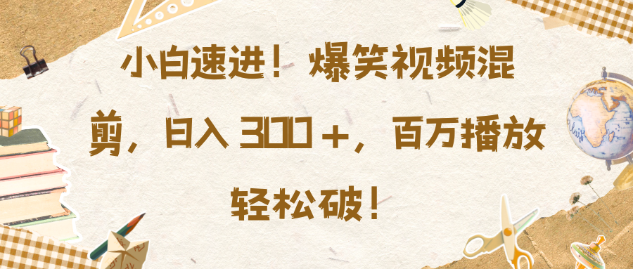 小白速进！爆笑视频混剪，日入 300 +，百万播放轻松破！-项目网