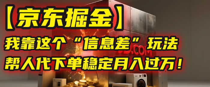 【京东掘金】我靠这个“信息差”玩法,帮人代下单,稳定月入过万!-项目网