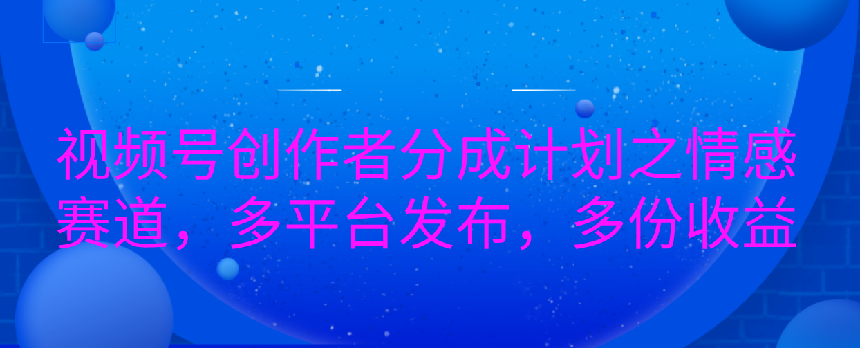 视频号创作者分成计划之情感赛道，多平台发布，多份收益-项目网