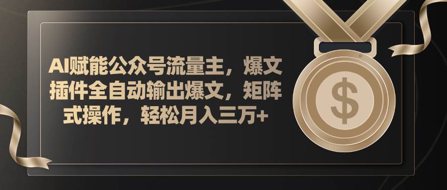 AI赋能公众号流量主，插件输出爆文，矩阵式操作，轻松月入三万+-项目网
