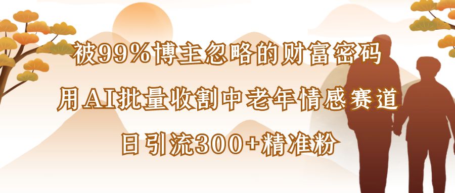 被99%博主忽略的财富密码:用AI批量收割中老年情感赛道,日引流300+精准粉-项目网
