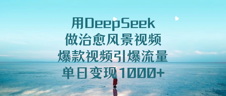 用DeepSeek做治愈风景视频,单日变现1000+,爆款视频引爆流量-项目网