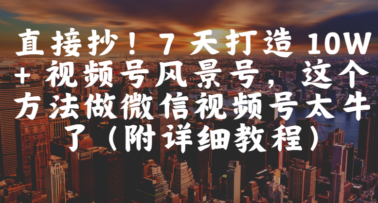 直接抄!7 天打造 10W + 视频号风景号,这个方法做微信视频号太牛了(附详细教程)-项目网