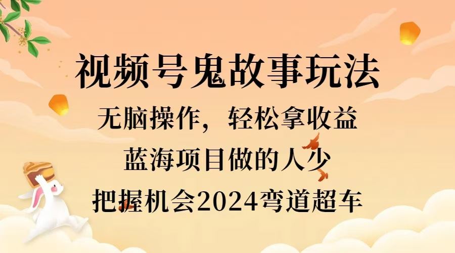 视频号冷门玩法，无脑操作，小白轻松上手拿收益，鬼故事流量爆火，轻松三位数，2024实现弯道超车-项目网
