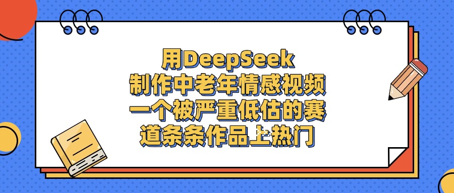 用DeepSeek制作中老年情感视频,条条作品上热门,一个被严重低估的赛道-项目网