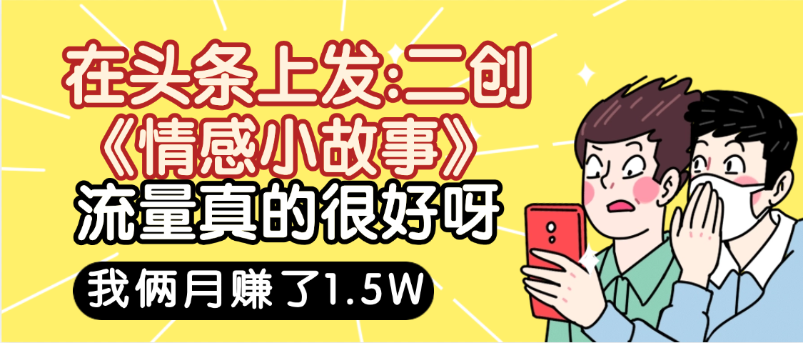 惊叹!在头条上发:二创《情感小故事》流量超级爆,我俩月单号赚了1.5W,熟悉后可以多账户操作哦!-项目网