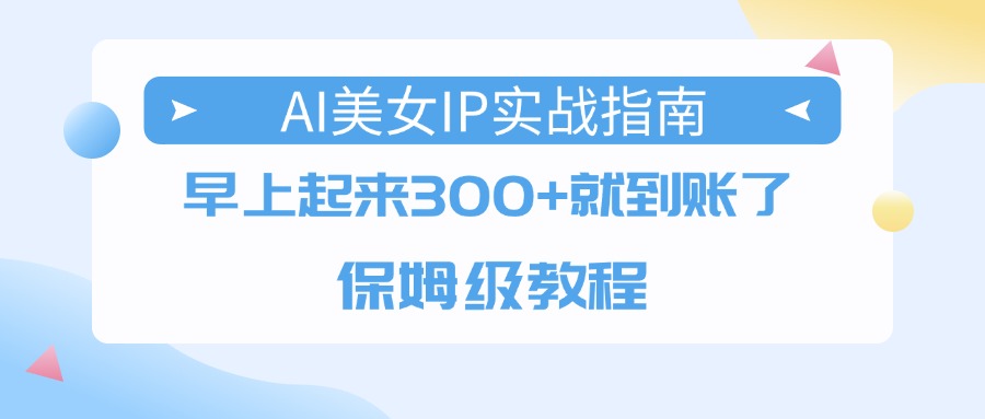 AI美女IP实战指南，早上起来300+就到账了，保姆级教程-项目网