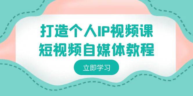 打造个人IP视频课-短视频自媒体教程，个人IP如何定位，如何变现-项目网