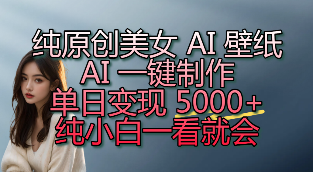 纯原创美女 AI 壁纸玩法，AI 一键制作，单日变现 5000+，纯小白一看就会！-项目网