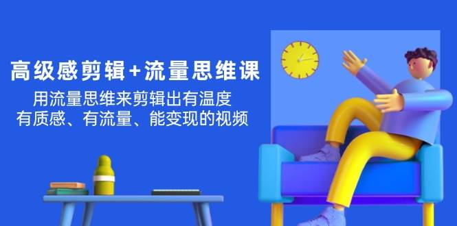 高级感 剪辑+流量思维：用流量思维剪辑出有温度/有质感/有流量/能变现视频-项目网