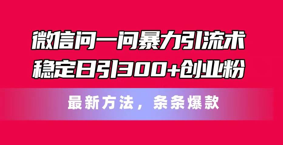 微信问一问暴力引流术,稳定日引300+创业粉,最新方法,条条爆款-项目网
