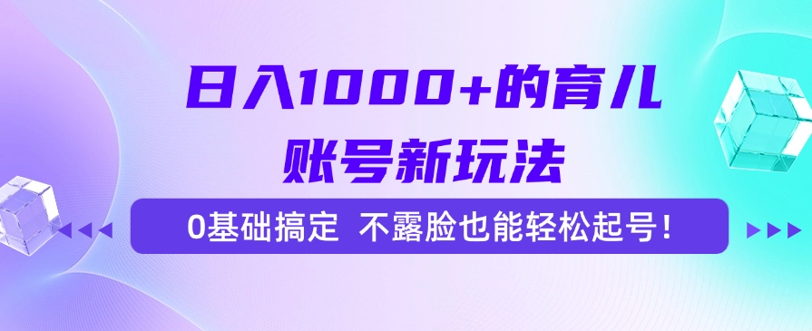 日入1000+的育儿账号新玩法，0基础搞定，不露脸也能轻松起号！-项目网