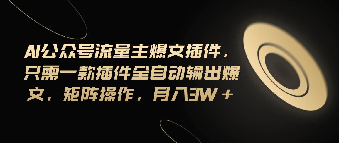 Ai公众号流量主爆文插件，只需一款插件全自动输出爆文，矩阵操作，月入3w+-项目网