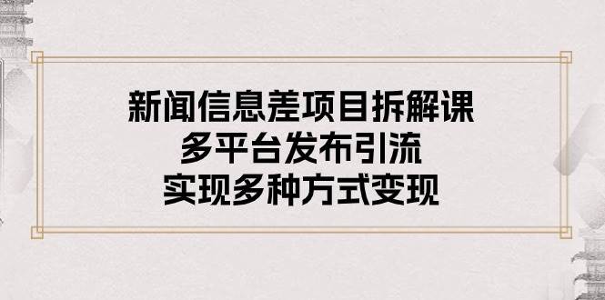 新闻信息差项目拆解课：多平台发布引流，实现多种方式变现-项目网