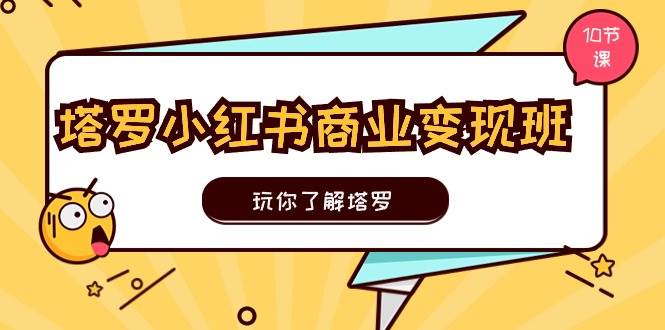 塔罗小红书商业变现实操班，玩你了解塔罗，玩转小红书塔罗变现（10节课）-项目网