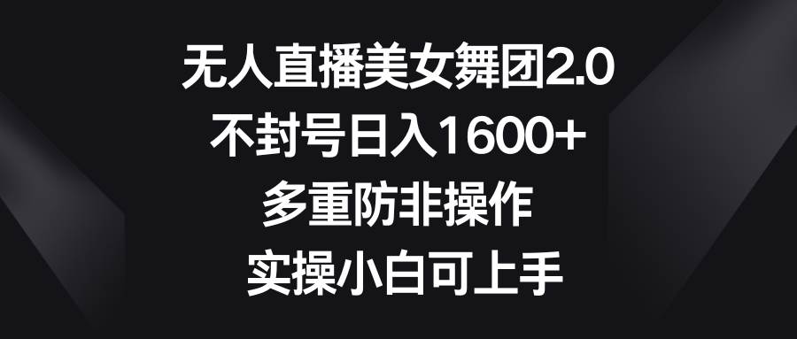无人直播美女舞团2.0，不封号日入1600+，多重防非操作， 实操小白可上手-项目网