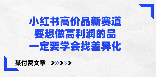 小红书高价品新赛道，要想做高利润的品，一定要学会找差异化【某付费文章】-项目网