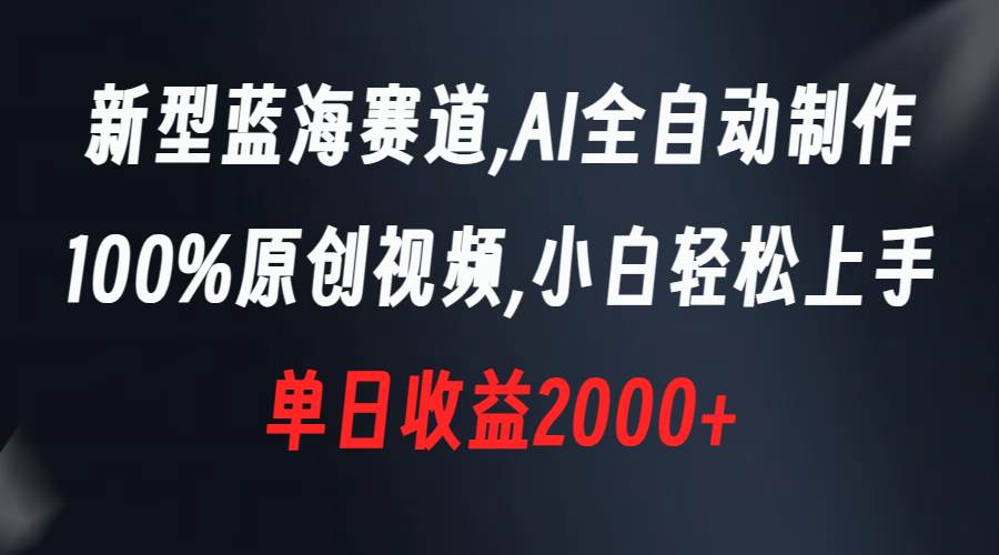 新型蓝海赛道，AI全自动制作，100%原创视频，小白轻松上手，单日收益2000+-项目网