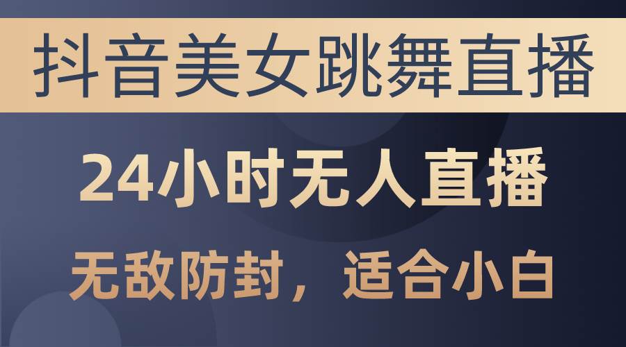 抖音美女跳舞直播，日入3000+，24小时无人直播，无敌防封技术，小白最…-项目网