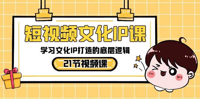 短视频-文化IP课，学习文化IP打造的底层逻辑（21节课）-项目网