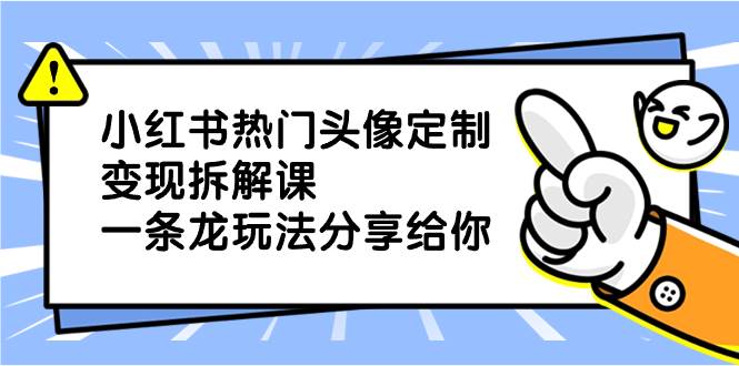 小红书热门头像定制变现拆解课，一条龙玩法分享给你-项目网