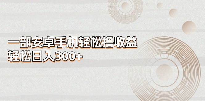 一部安卓手机轻松撸收益，轻松日入300+-项目网