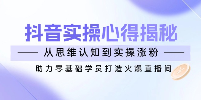 （14344期）抖音实战心得揭秘，从思维认知到实操涨粉，助力零基础学员打造火爆直播间-91项目网