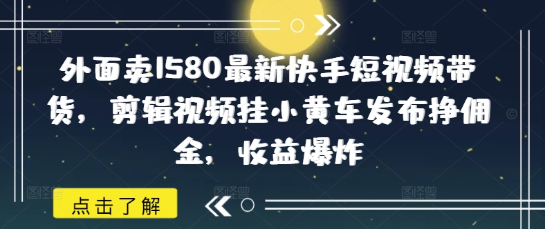 外面卖1580最新快手短视频带货，剪辑视频挂小黄车发布挣佣金，收益爆炸-91项目网