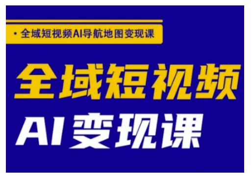 全域短视频AI导航地图变现课，全域短视频AI变现课-91项目网
